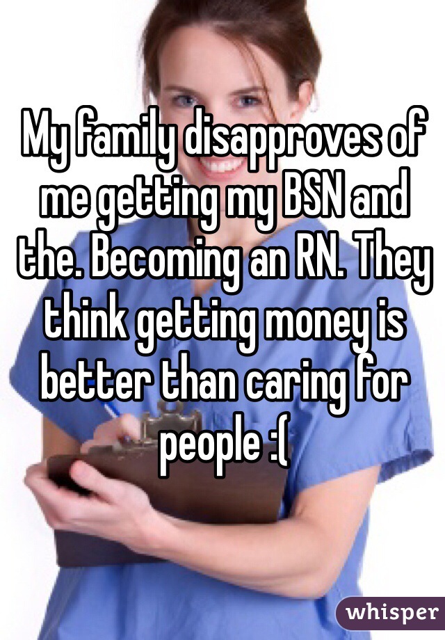 My family disapproves of me getting my BSN and the. Becoming an RN. They think getting money is better than caring for people :(