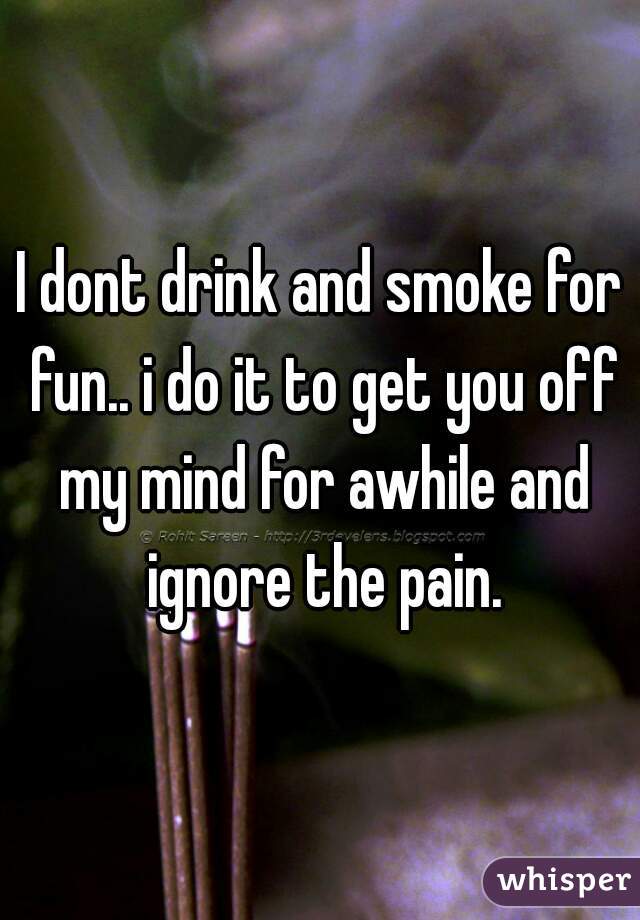 I dont drink and smoke for fun.. i do it to get you off my mind for awhile and ignore the pain.