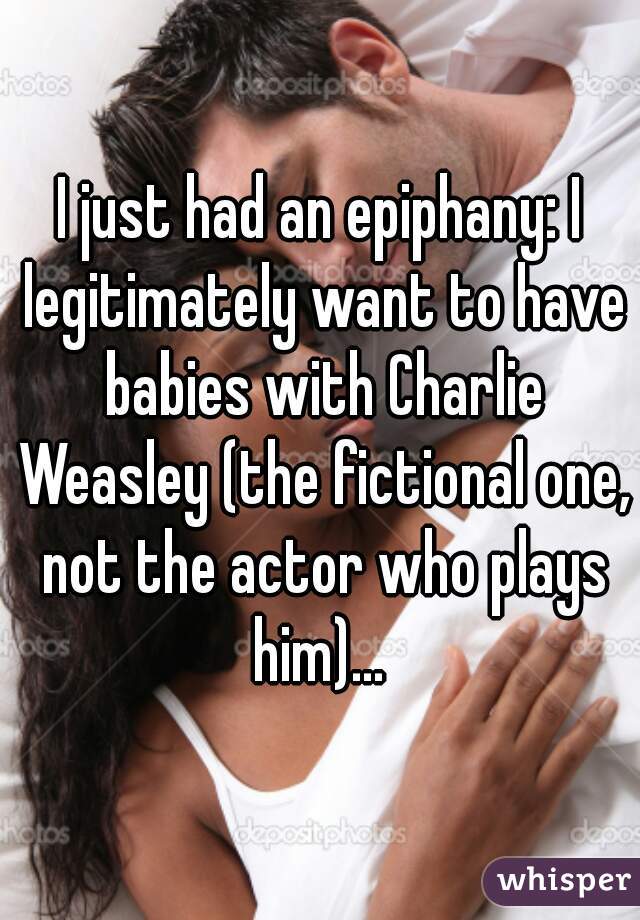 I just had an epiphany: I legitimately want to have babies with Charlie Weasley (the fictional one, not the actor who plays him)... 