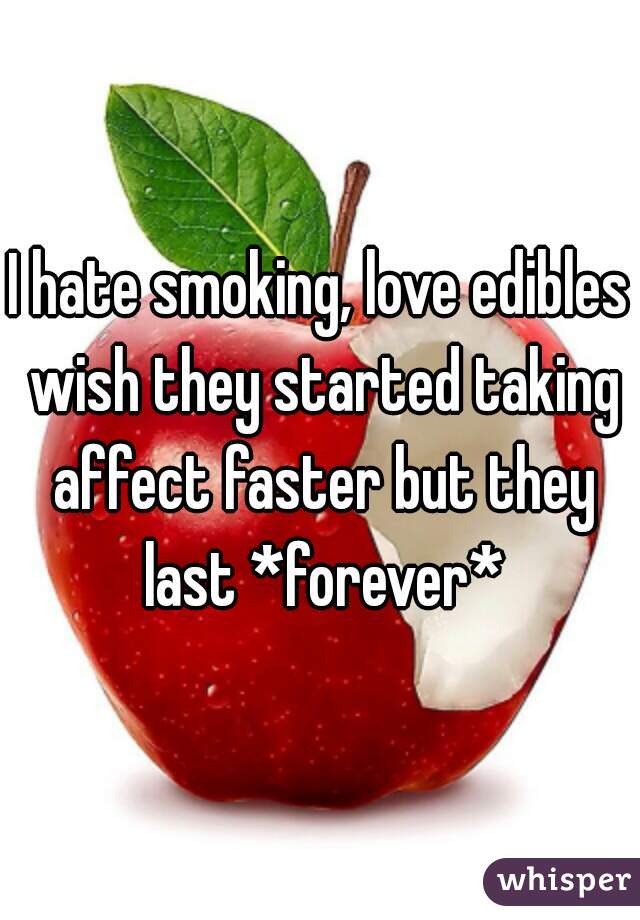 I hate smoking, love edibles
 wish they started taking affect faster but they last *forever*