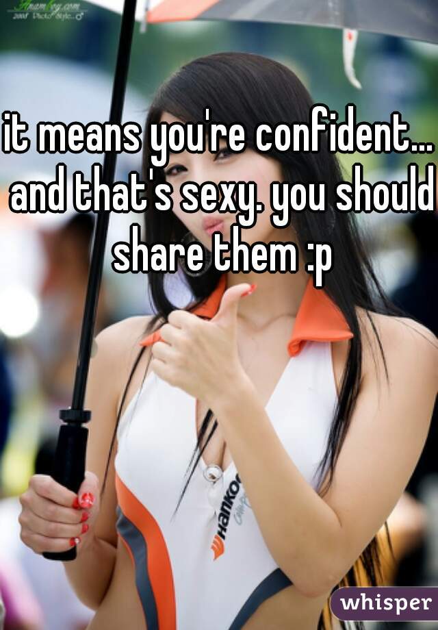 it means you're confident... and that's sexy. you should share them :p