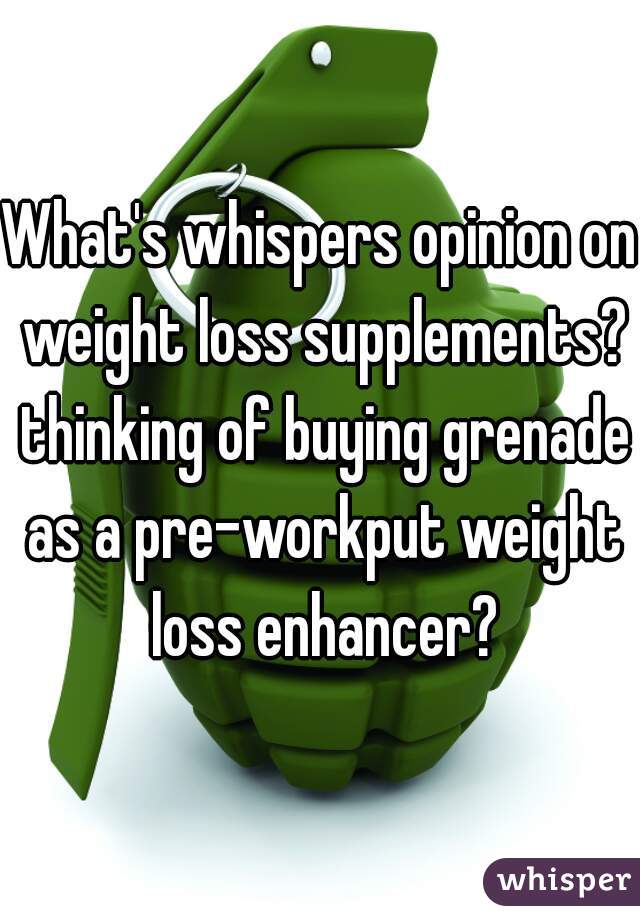 What's whispers opinion on weight loss supplements? thinking of buying grenade as a pre-workput weight loss enhancer?