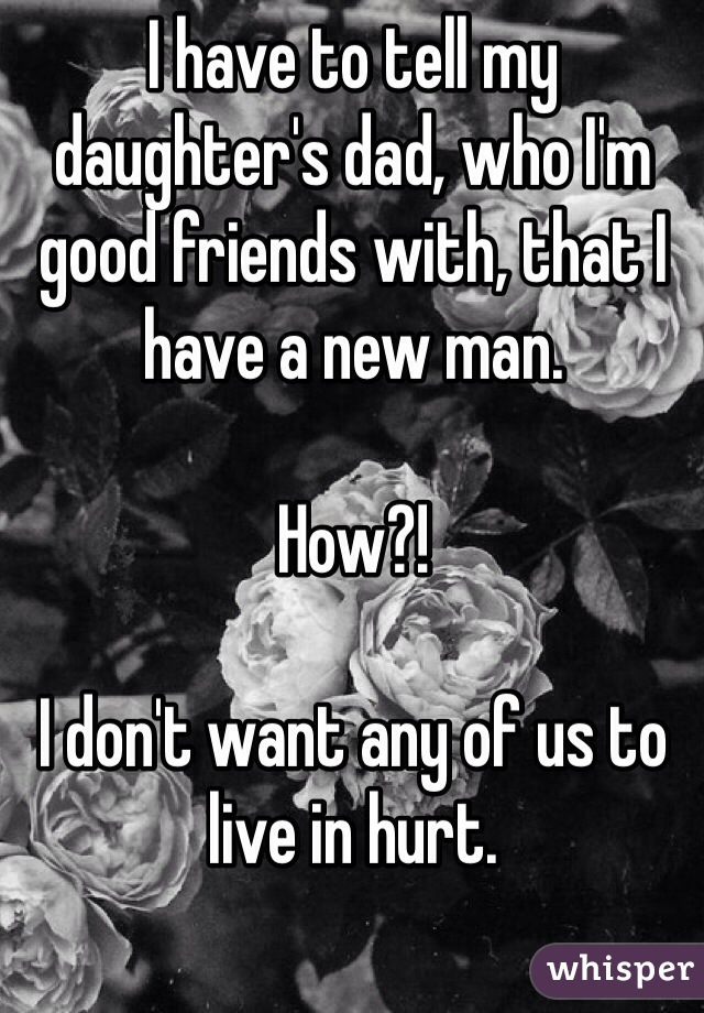 I have to tell my daughter's dad, who I'm good friends with, that I have a new man.

How?!

I don't want any of us to live in hurt. 