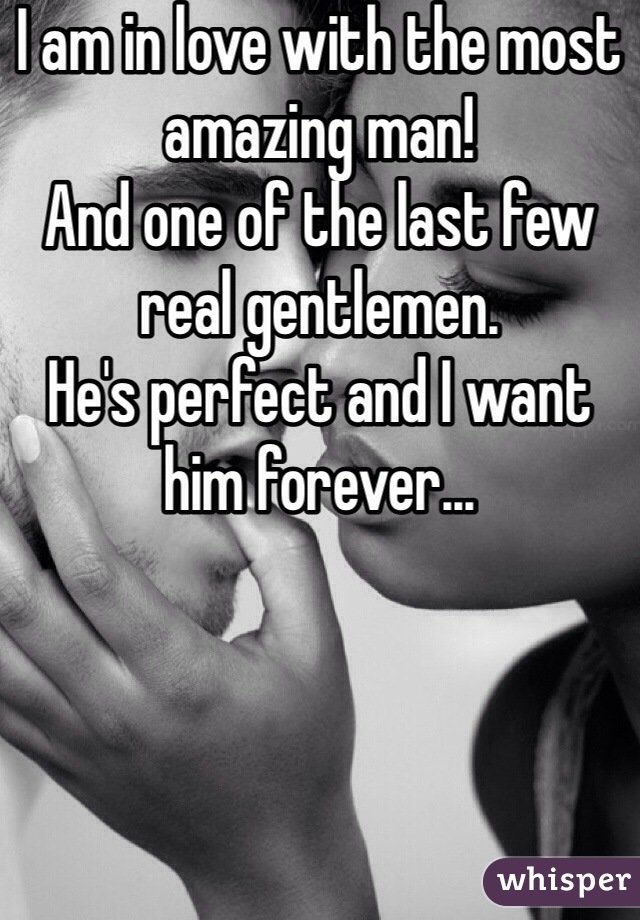 I am in love with the most amazing man!
And one of the last few real gentlemen.
He's perfect and I want him forever...