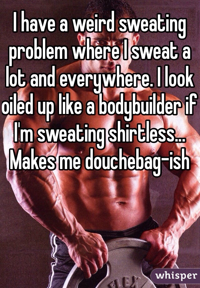 I have a weird sweating problem where I sweat a lot and everywhere. I look oiled up like a bodybuilder if I'm sweating shirtless... Makes me douchebag-ish