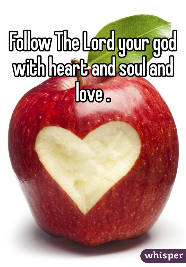 Follow The Lord your god with heart and soul and love .