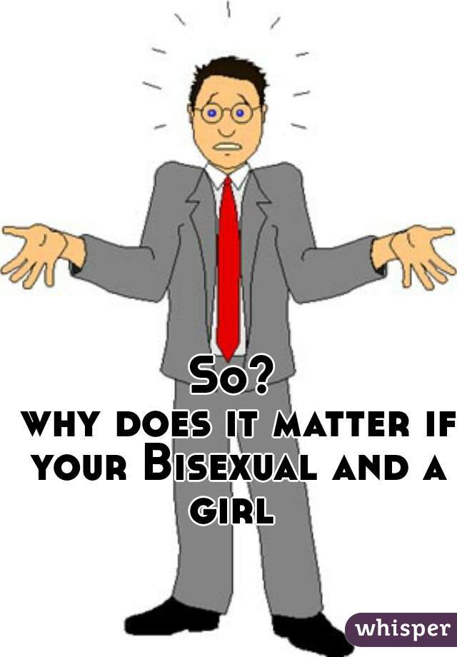 So?
 why does it matter if your Bisexual and a girl 