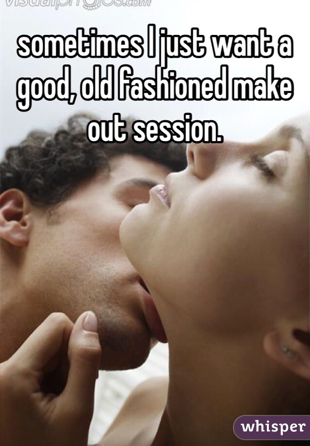 sometimes I just want a good, old fashioned make out session. 