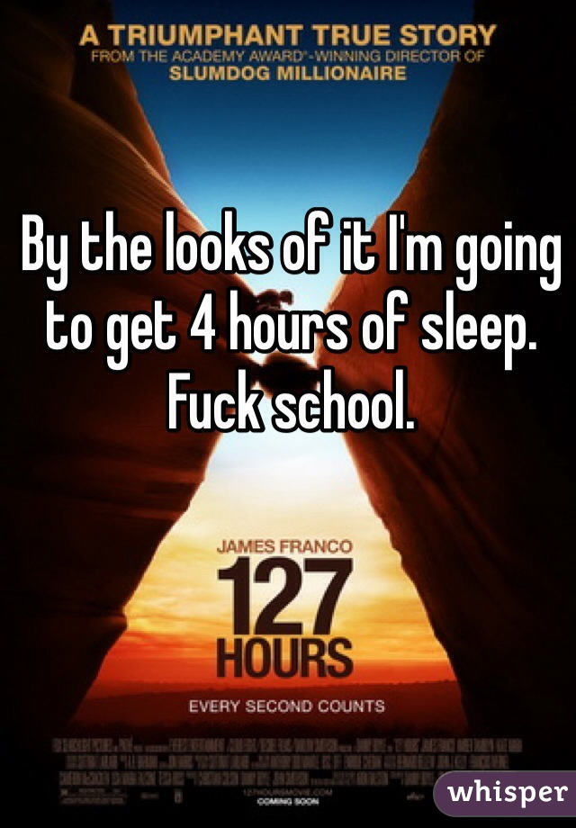 By the looks of it I'm going to get 4 hours of sleep. Fuck school.