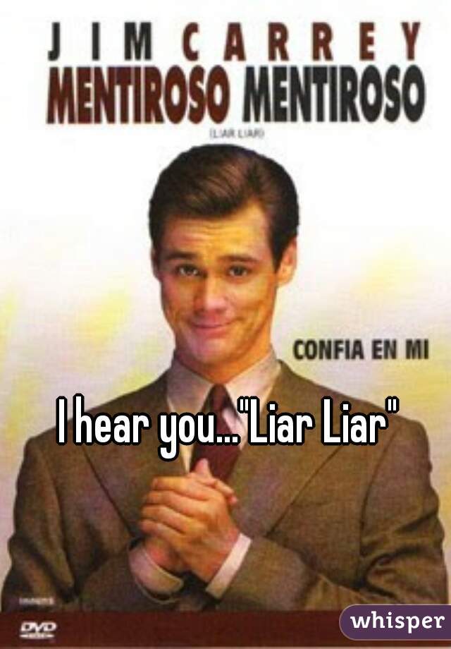 I hear you..."Liar Liar"