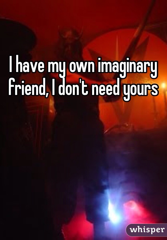 I have my own imaginary friend, I don't need yours