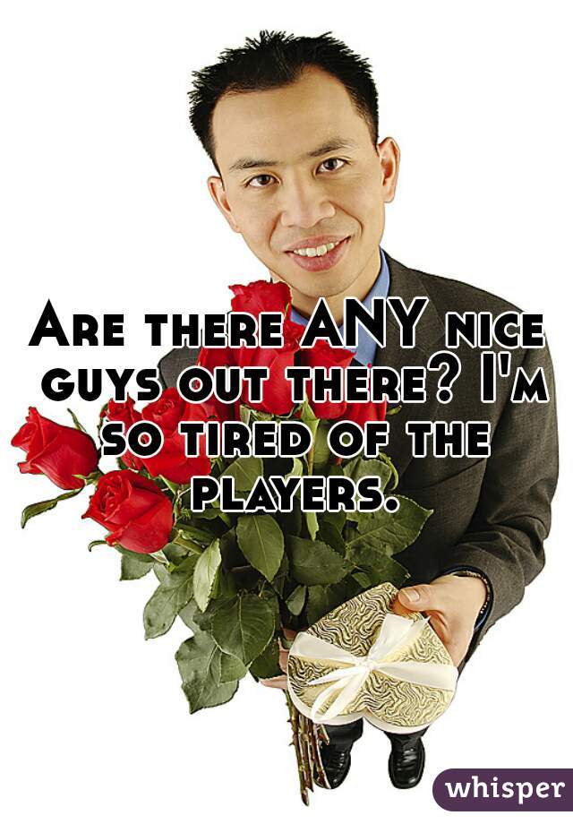 Are there ANY nice guys out there? I'm so tired of the players.