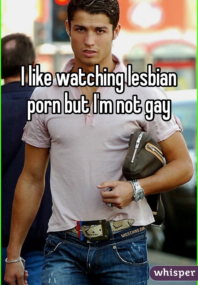 I like watching lesbian porn but I'm not gay 