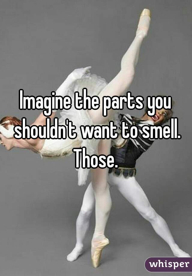 Imagine the parts you shouldn't want to smell. Those. 