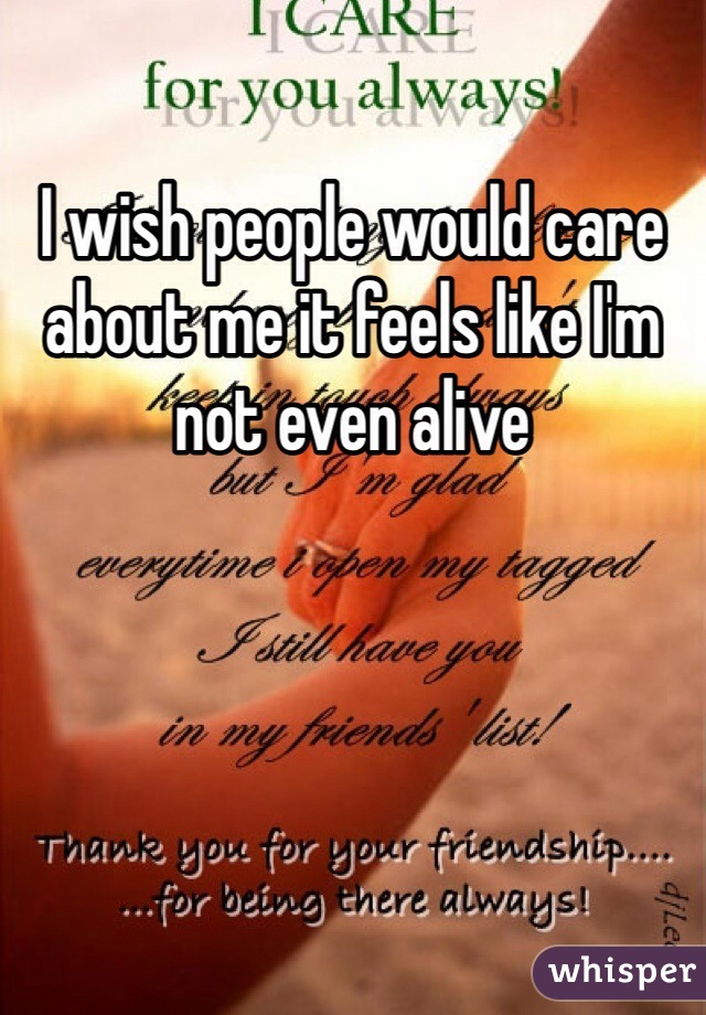 I wish people would care about me it feels like I'm not even alive 
