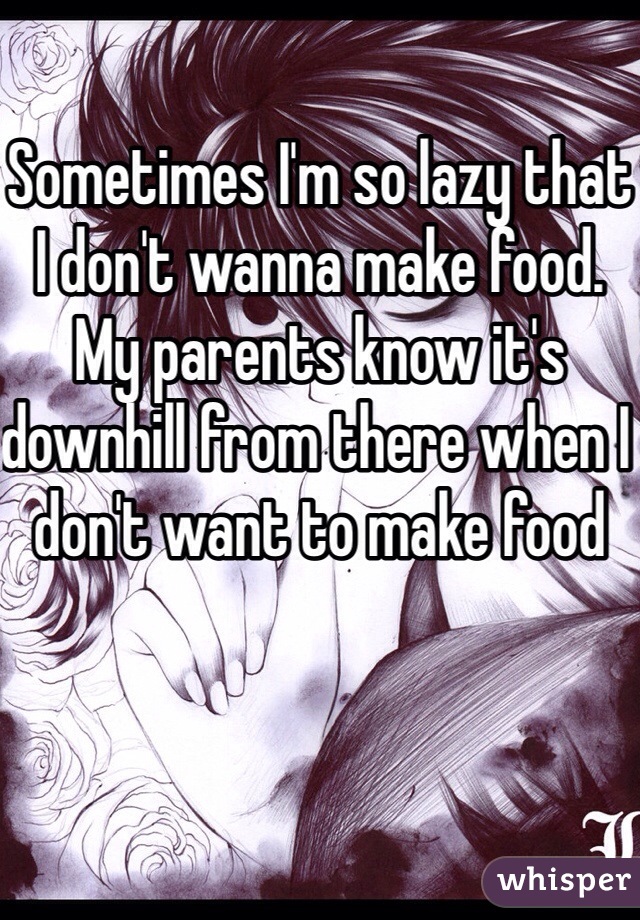 Sometimes I'm so lazy that I don't wanna make food. My parents know it's downhill from there when I don't want to make food