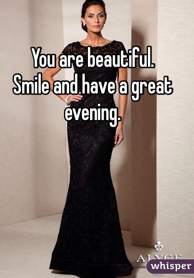 You are beautiful. 
Smile and have a great evening. 