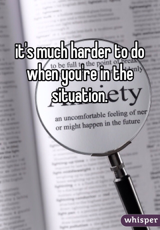 it's much harder to do when you're in the situation. 