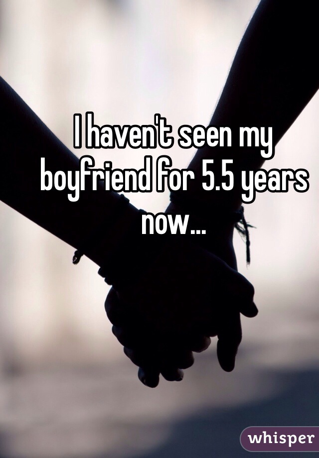 I haven't seen my boyfriend for 5.5 years now... 