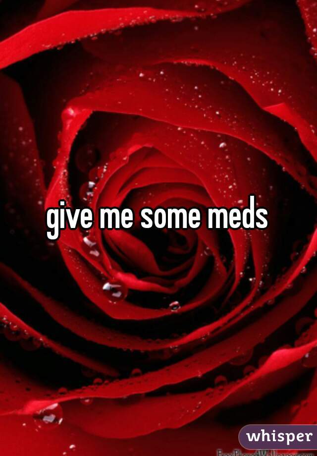 give me some meds