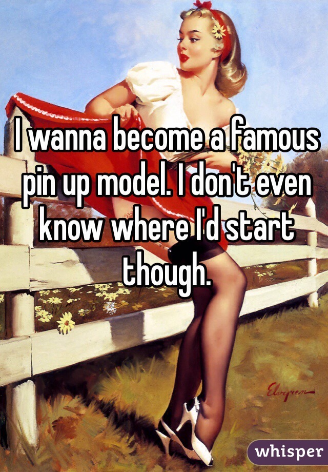 I wanna become a famous pin up model. I don't even know where I'd start though.