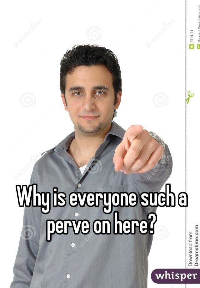 Why is everyone such a perve on here?
