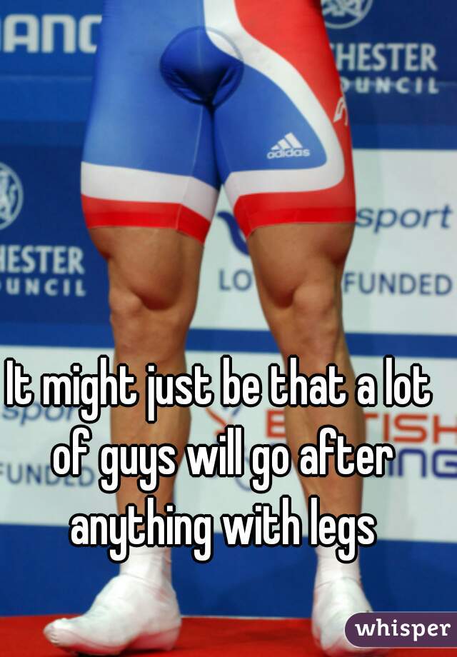 It might just be that a lot of guys will go after anything with legs