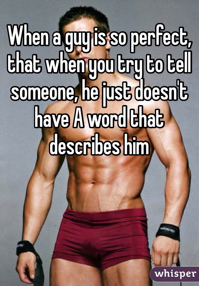 When a guy is so perfect, that when you try to tell someone, he just doesn't have A word that describes him 