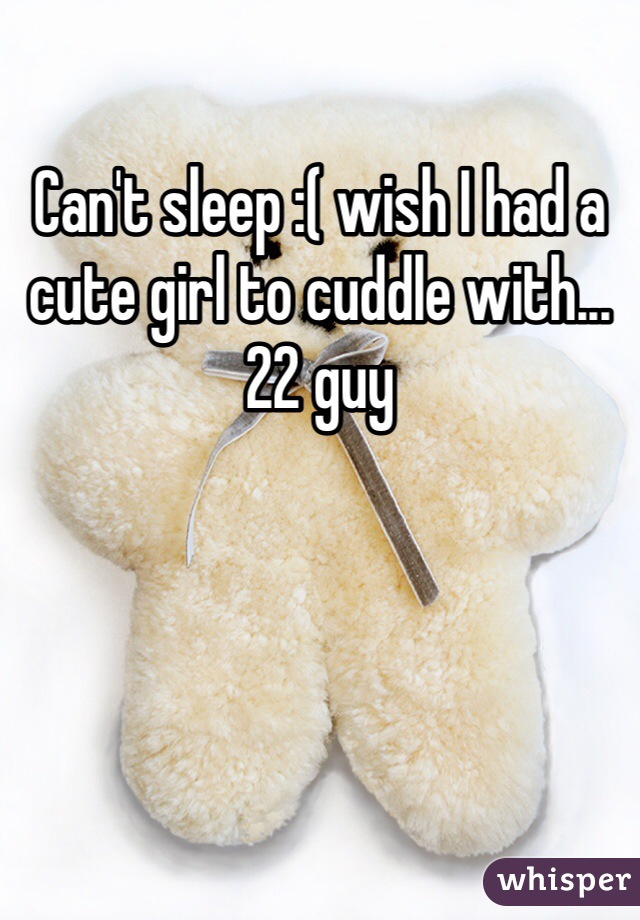 Can't sleep :( wish I had a cute girl to cuddle with... 22 guy