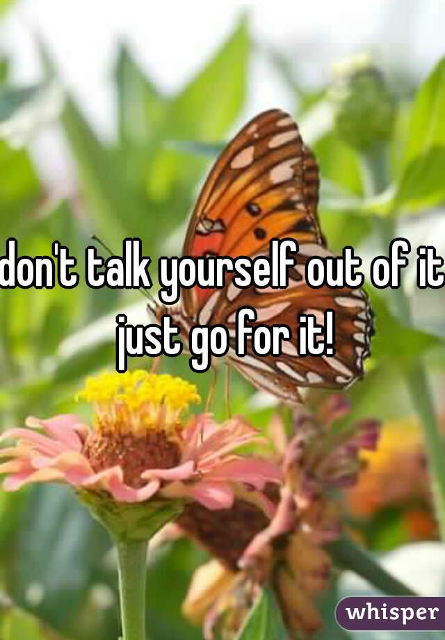 don't talk yourself out of it just go for it!