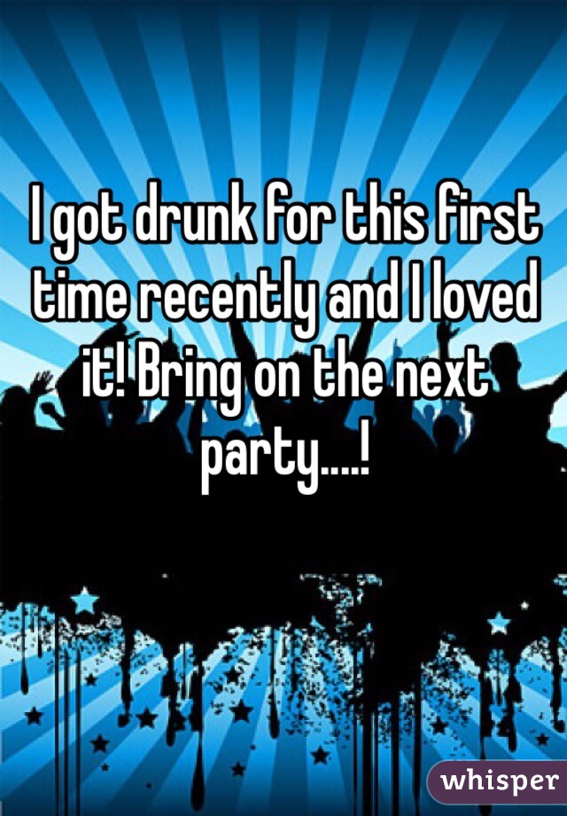 I got drunk for this first time recently and I loved it! Bring on the next party....!