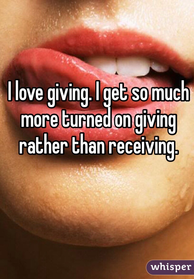 I love giving. I get so much more turned on giving rather than receiving. 