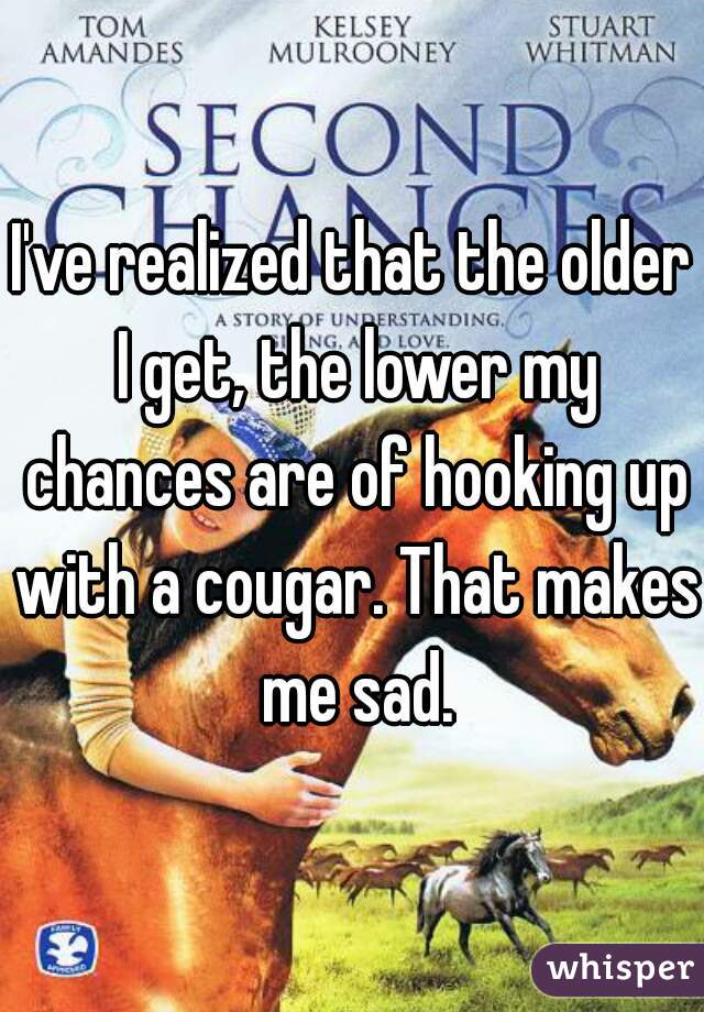 I've realized that the older I get, the lower my chances are of hooking up with a cougar. That makes me sad.