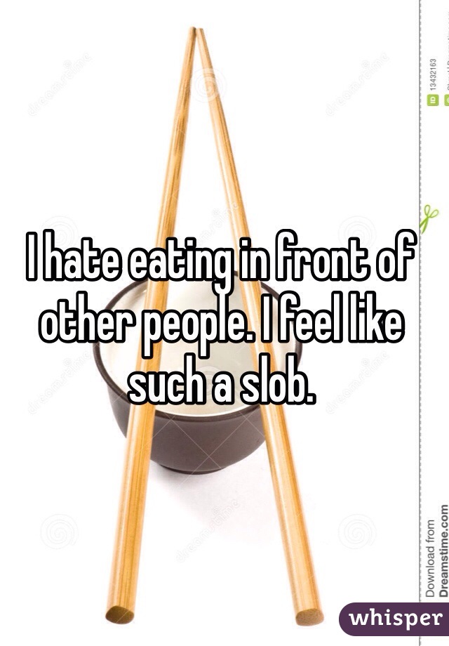 I hate eating in front of other people. I feel like such a slob.