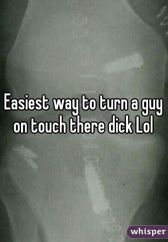 Easiest way to turn a guy on touch there dick Lol 