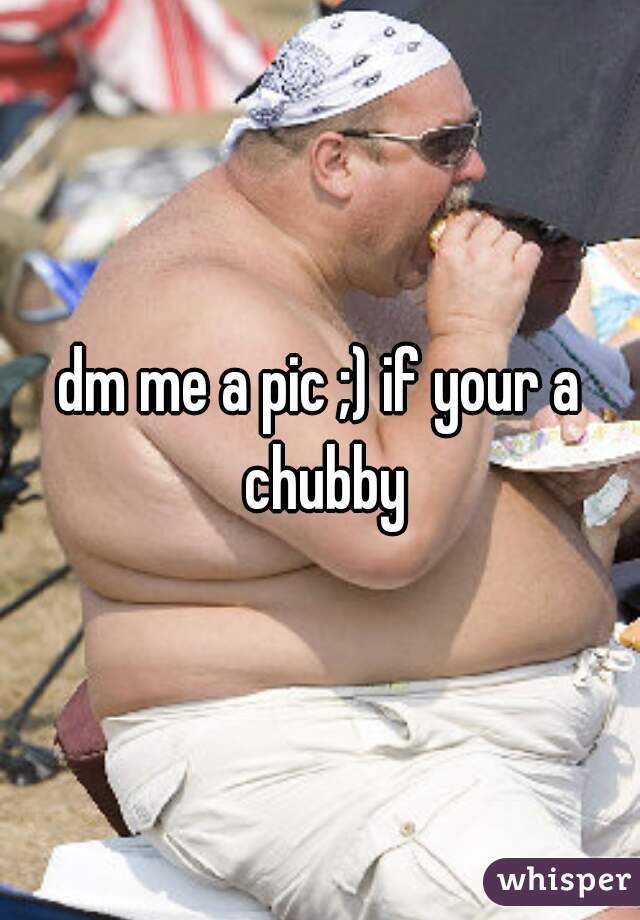 dm me a pic ;) if your a chubby