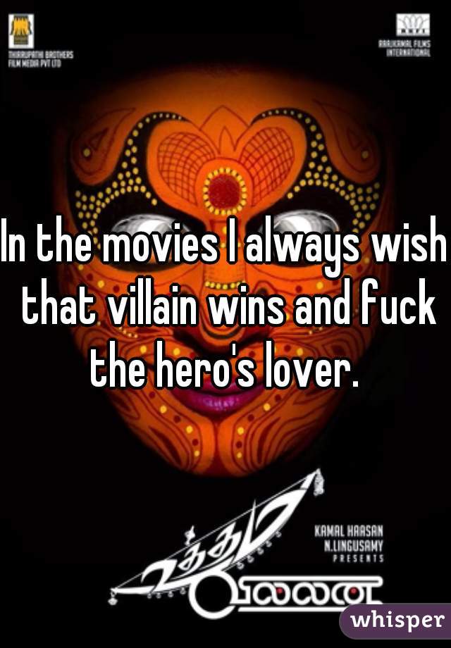 In the movies I always wish that villain wins and fuck the hero's lover. 