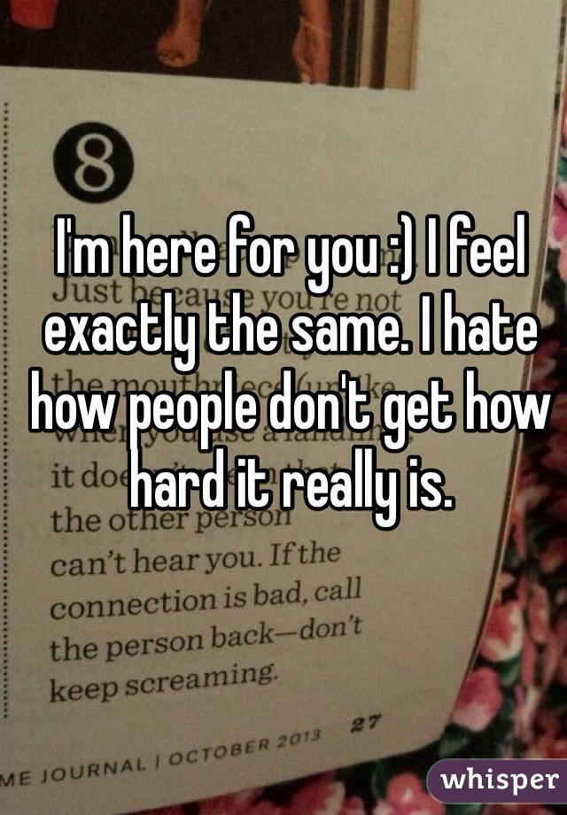 I'm here for you :) I feel exactly the same. I hate how people don't get how hard it really is.