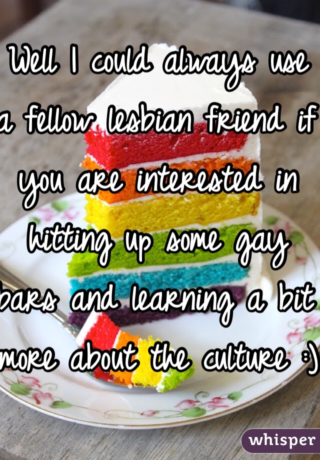 Well I could always use a fellow lesbian friend if you are interested in hitting up some gay bars and learning a bit more about the culture :)