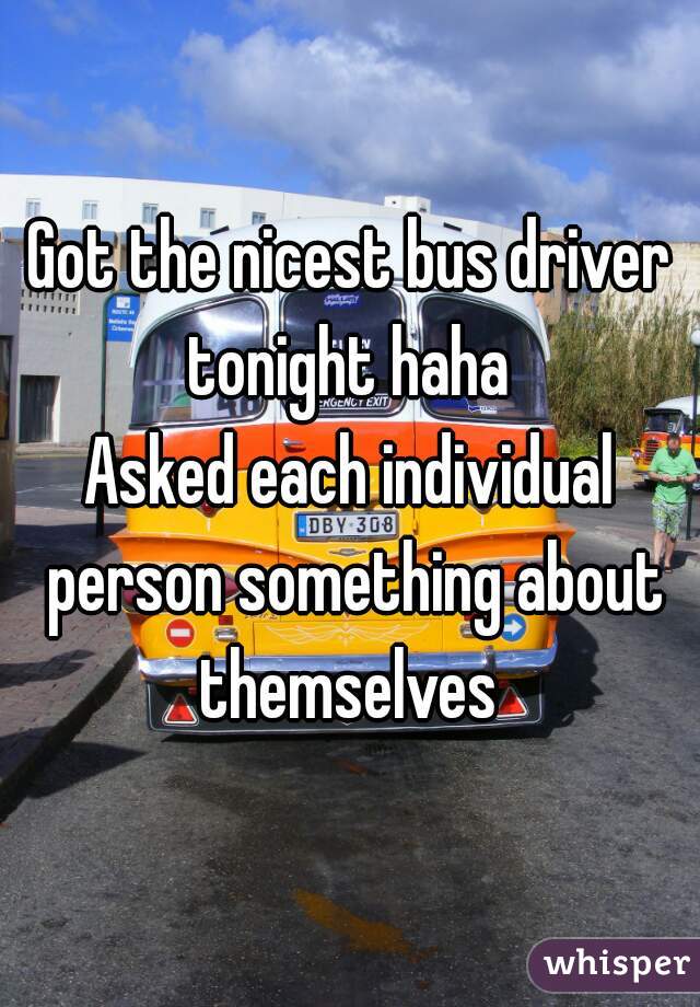 Got the nicest bus driver tonight haha 
Asked each individual person something about themselves 