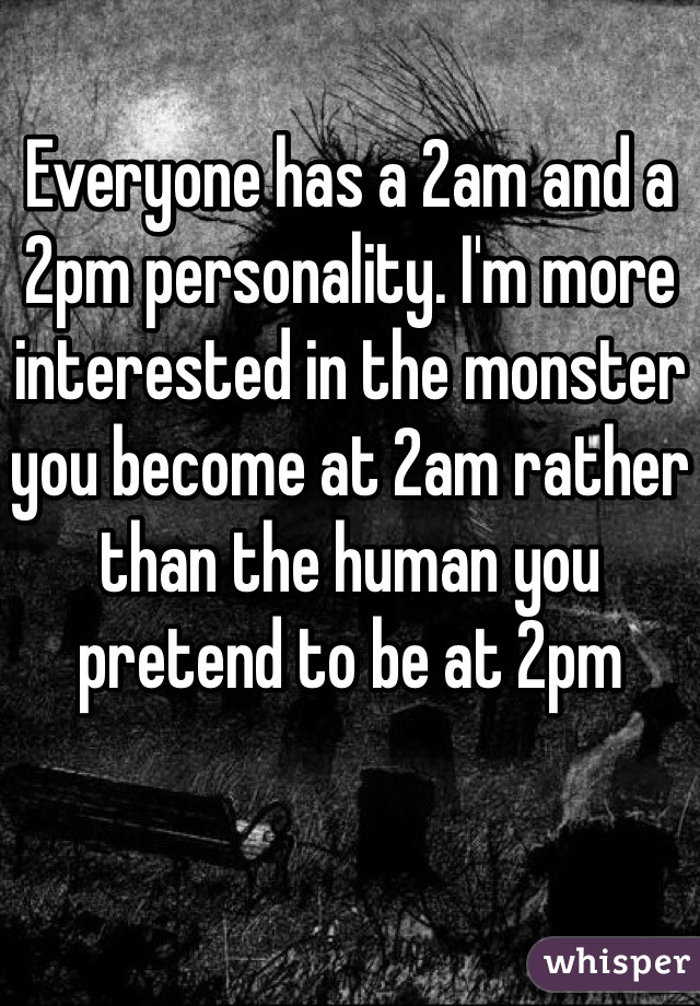 Everyone has a 2am and a 2pm personality. I'm more interested in the monster you become at 2am rather than the human you pretend to be at 2pm