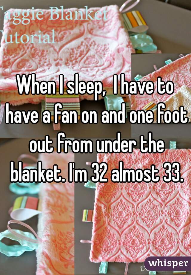 When I sleep,  I have to have a fan on and one foot out from under the blanket. I'm 32 almost 33.