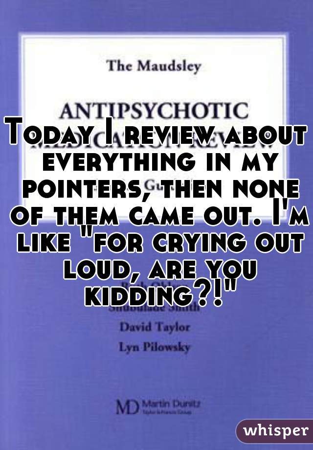 Today I review about everything in my pointers, then none of them came out. I'm like "for crying out loud, are you kidding?!"