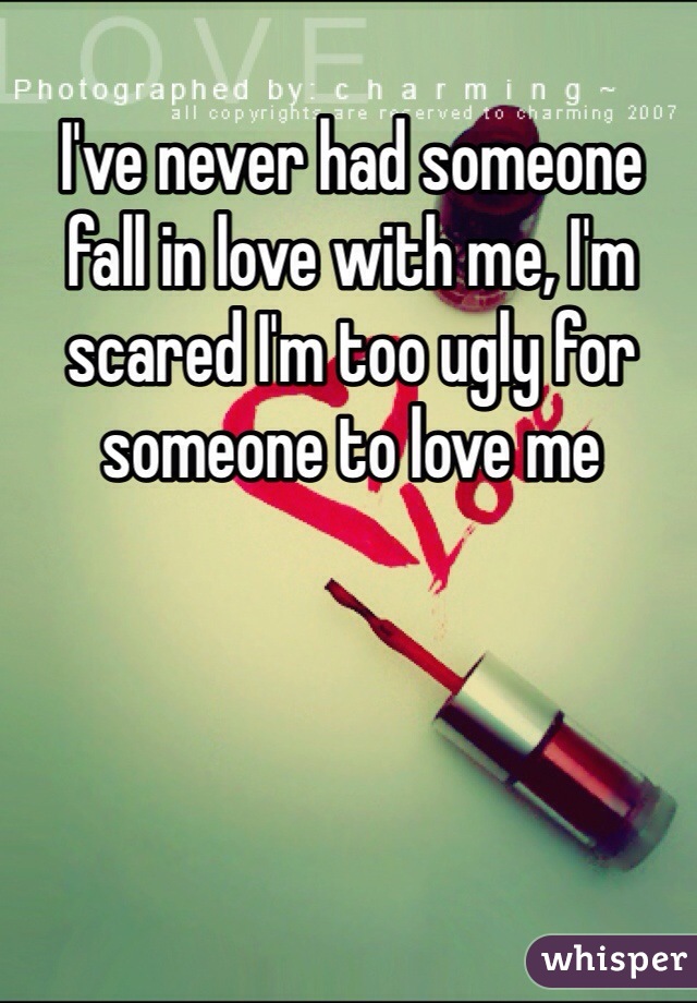 I've never had someone fall in love with me, I'm scared I'm too ugly for someone to love me