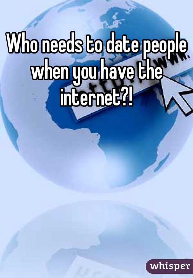 Who needs to date people when you have the internet?!