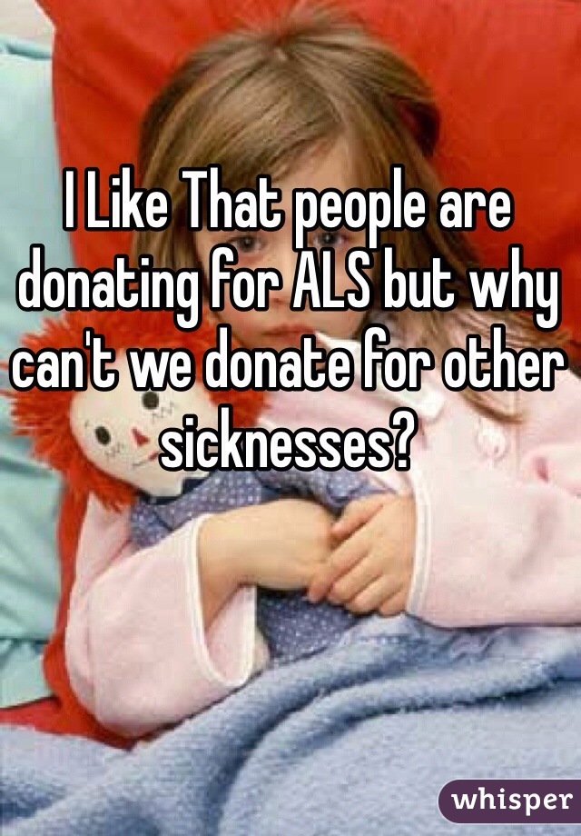 I Like That people are donating for ALS but why can't we donate for other sicknesses?