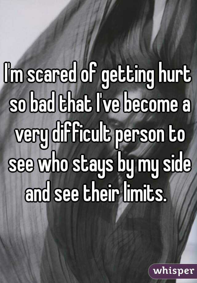 I'm scared of getting hurt so bad that I've become a very difficult person to see who stays by my side and see their limits.  