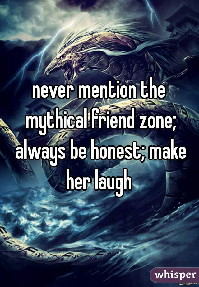 never mention the mythical friend zone; always be honest; make her laugh 