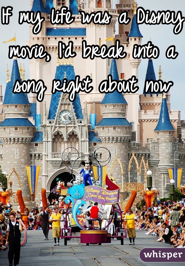 If my life was a Disney movie, I'd break into a song right about now