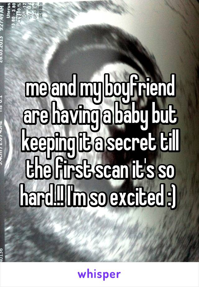 me and my boyfriend are having a baby but keeping it a secret till the first scan it's so hard.!! I'm so excited :) 